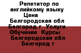 Репетитор по английкому языку › Цена ­ 500 - Белгородская обл., Белгород г. Услуги » Обучение. Курсы   . Белгородская обл.,Белгород г.